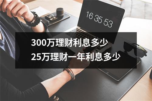 300万理财利息多少 25万理财一年利息多少