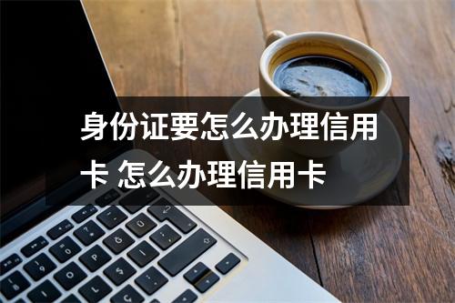 身份证要怎么办理信用卡 怎么办理信用卡