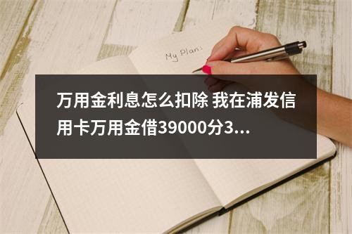 万用金利息怎么扣除 我在浦发信用卡万用金借39000分36期怎么算每期还多少总共出多