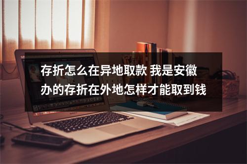 存折怎么在异地取款 我是安徽办的存折在外地怎样才能取到钱