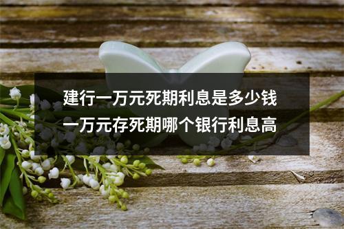 建行一万元死期利息是多少钱 一万元存死期哪个银行利息高