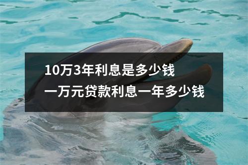 10万3年利息是多少钱 一万元贷款利息一年多少钱