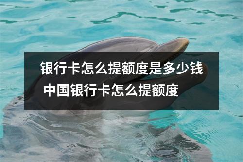 银行卡怎么提额度是多少钱 中国银行卡怎么提额度