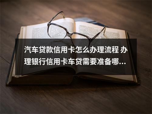 汽车贷款信用卡怎么办理流程 办理银行信用卡车贷需要准备哪些材料