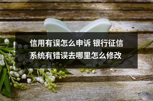 信用有误怎么申诉 银行征信系统有错误去哪里怎么修改