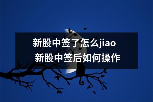 新股中签了怎么jiao 新股中签后如何操作