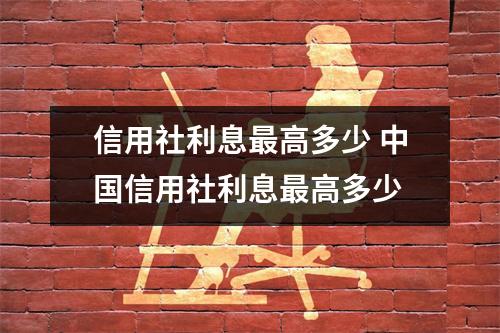 信用社利息最高多少 中国信用社利息最高多少