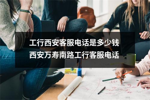 工行西安客服电话是多少钱 西安万寿南路工行客服电话
