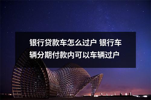 银行贷款车怎么过户 银行车辆分期付款内可以车辆过户