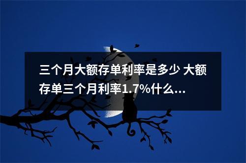 三个月大额存单利率是多少 大额存单三个月利率1.7%什么意思