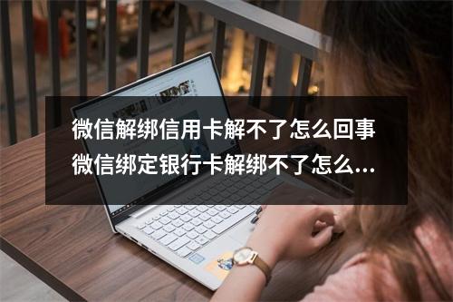 微信解绑信用卡解不了怎么回事 微信绑定银行卡解绑不了怎么办