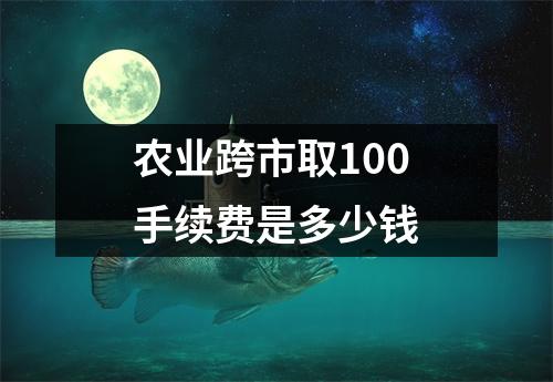 农业跨市取100手续费是多少钱