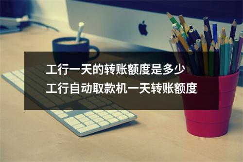 工行一天的转账额度是多少 工行自动取款机一天转账额度