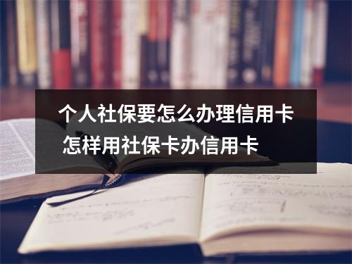个人社保要怎么办理信用卡 怎样用社保卡办信用卡