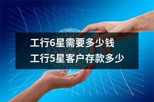 工行6星需要多少钱 工行5星客户存款多少