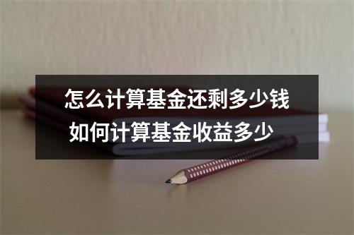 怎么计算基金还剩多少钱 如何计算基金收益多少