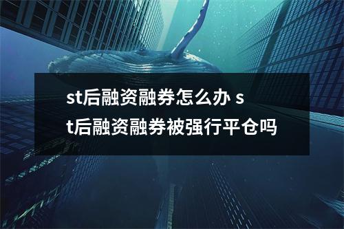 st后融资融券怎么办 st后融资融券被强行平仓吗