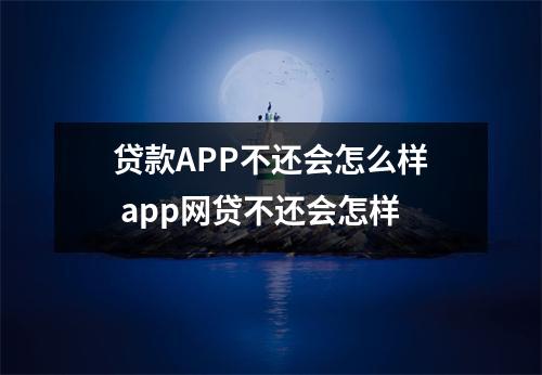 贷款APP不还会怎么样 app网贷不还会怎样