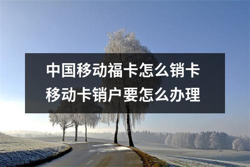 中国移动福卡怎么销卡 移动卡销户要怎么办理