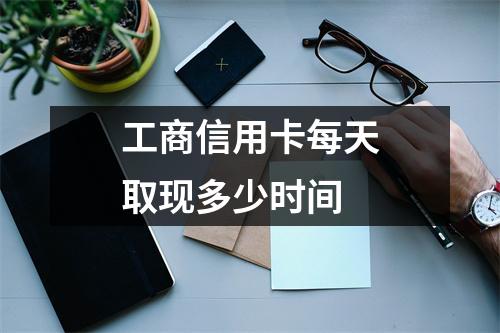 工商信用卡每天取现多少时间