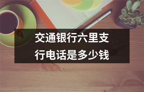 交通银行六里支行电话是多少钱