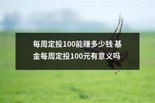 每周定投100能赚多少钱 基金每周定投100元有意义吗