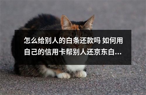 怎么给别人的白条还款吗 如何用自己的信用卡帮别人还京东白条