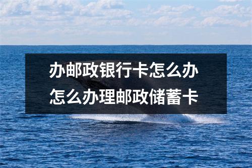 办邮政银行卡怎么办 怎么办理邮政储蓄卡