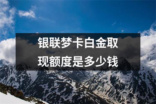银联梦卡白金取现额度是多少钱