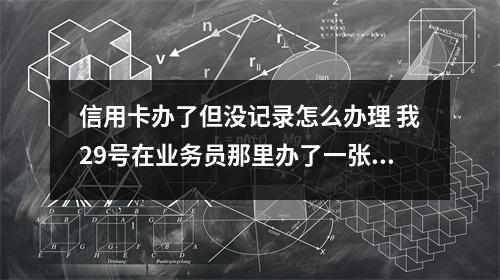 信用卡办了但没记录怎么办理 我29号在业务员那里办了一张交行信用卡但是今天在网上查询申请进