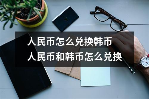 人民币怎么兑换韩币 人民币和韩币怎么兑换