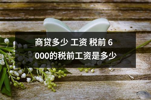 商贷多少 工资 税前 6000的税前工资是多少