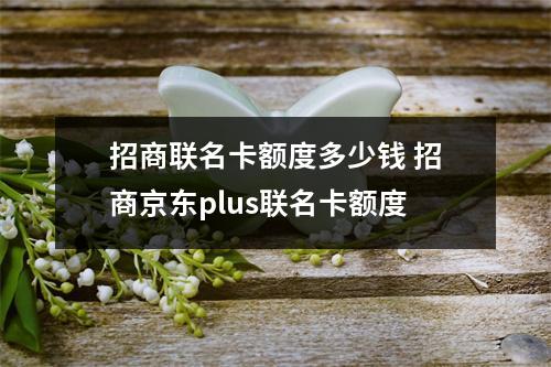 招商联名卡额度多少钱 招商京东plus联名卡额度