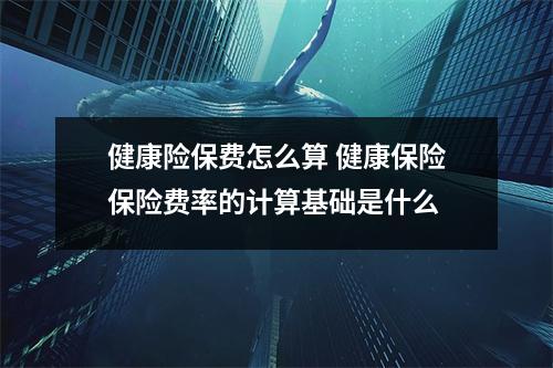 健康险保费怎么算 健康保险保险费率的计算基础是什么