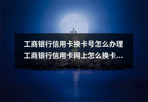 工商银行信用卡换卡号怎么办理 工商银行信用卡网上怎么换卡我在外地回不了本地但是又必须用够