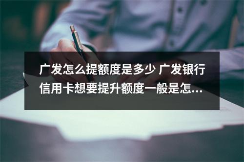 广发怎么提额度是多少 广发银行信用卡想要提升额度一般是怎么做的呢