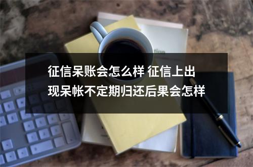 征信呆账会怎么样 征信上出现呆帐不定期归还后果会怎样