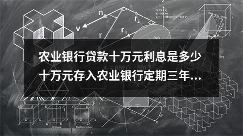 农业银行贷款十万元利息是多少 十万元存入农业银行定期三年利息有多少