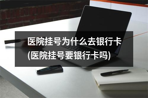 医院挂号为什么去银行卡(医院挂号要银行卡吗)