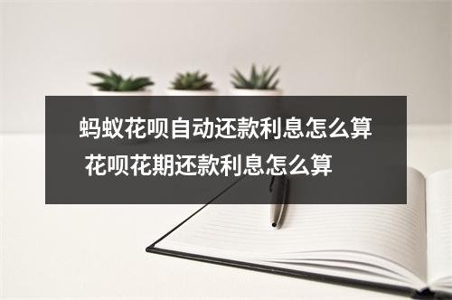 蚂蚁花呗自动还款利息怎么算 花呗花期还款利息怎么算