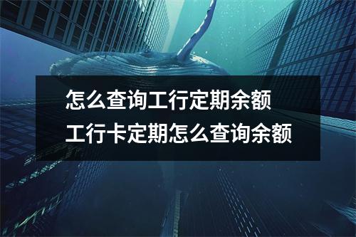 怎么查询工行定期余额 工行卡定期怎么查询余额
