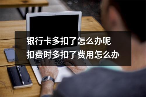 银行卡多扣了怎么办呢 扣费时多扣了费用怎么办
