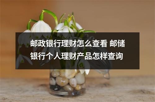 邮政银行理财怎么查看 邮储银行个人理财产品怎样查询