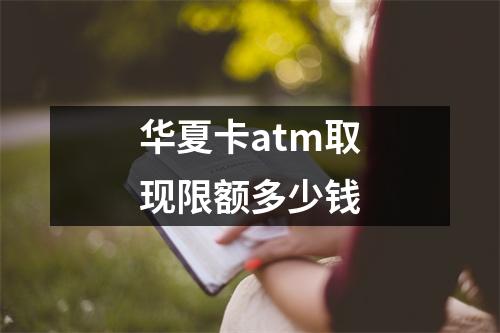 华夏卡atm取现限额多少钱