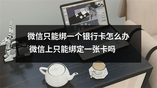 微信只能绑一个银行卡怎么办 微信上只能绑定一张卡吗