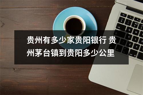 贵州有多少家贵阳银行 贵州茅台镇到贵阳多少公里