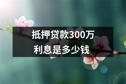 抵押贷款300万 利息是多少钱