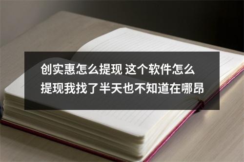 创实惠怎么提现 这个软件怎么提现我找了半天也不知道在哪昂