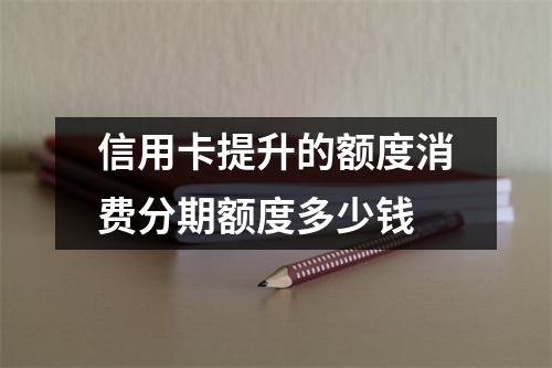 信用卡提升的额度消费分期额度多少钱