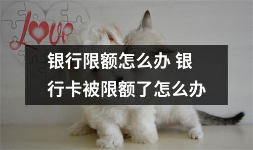 银行限额怎么办 银行卡被限额了怎么办